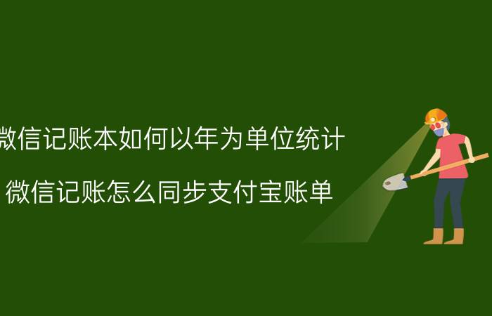 微信记账本如何以年为单位统计 微信记账怎么同步支付宝账单？